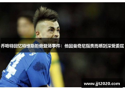 乔哈特回忆特维斯拒绝登场事件：他因曼奇尼指责而感到深受委屈